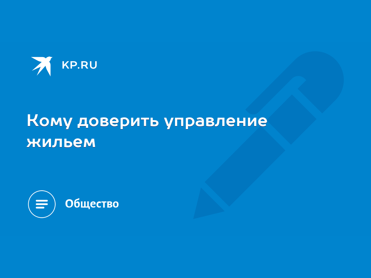 Кому доверить управление жильем - KP.RU