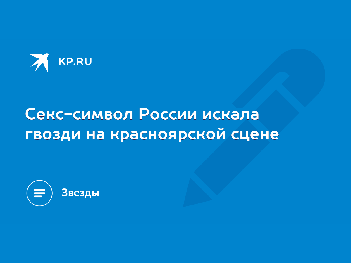 Секс-символ России искала гвозди на красноярской сцене - KP.RU