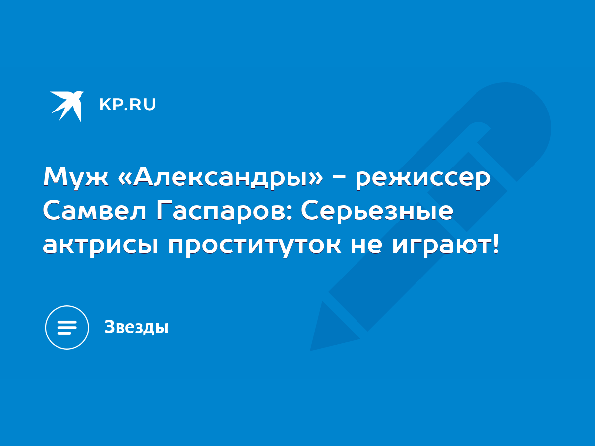 Муж «Александры» - режиссер Самвел Гаспаров: Серьезные актрисы проституток  не играют! - KP.RU