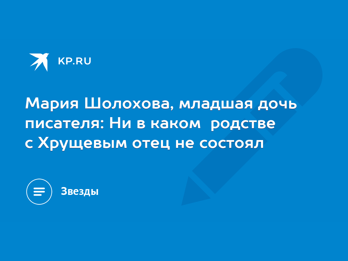 Мария Шолохова, младшая дочь писателя: Ни в каком родстве с Хрущевым отец  не состоял - KP.RU