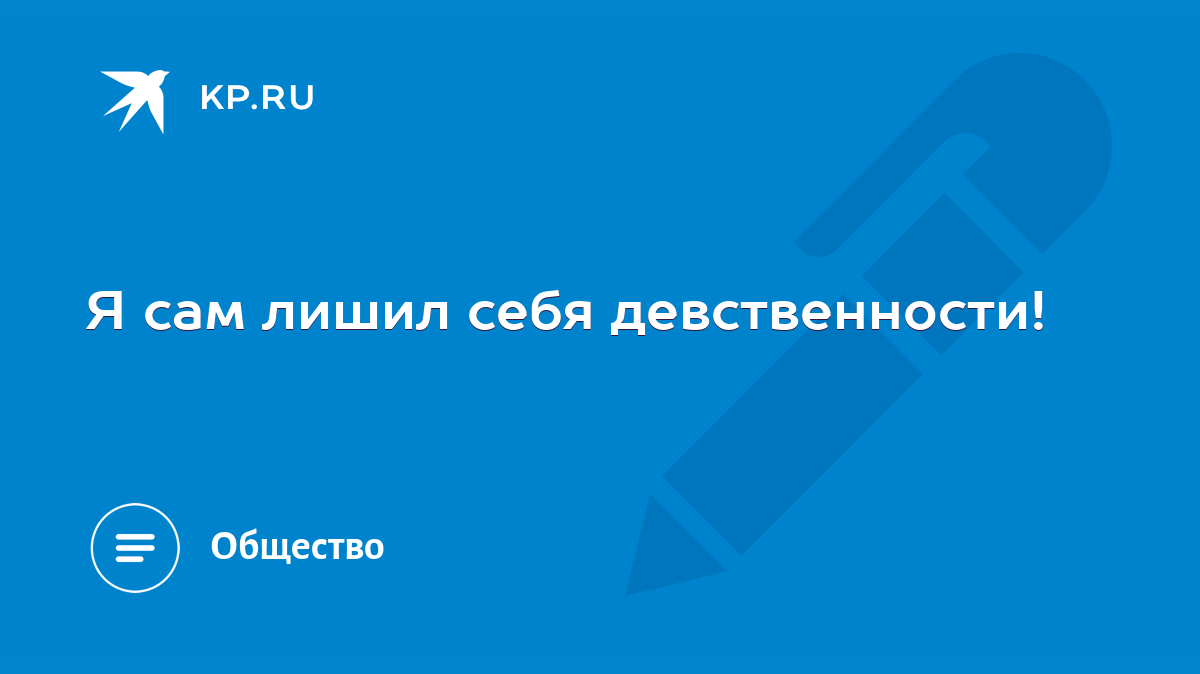 Я сам лишил себя девственности! - KP.RU