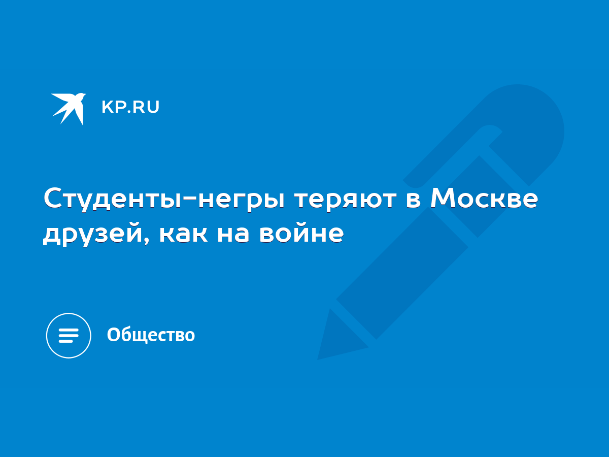 Студенты-негры теряют в Москве друзей, как на войне - KP.RU