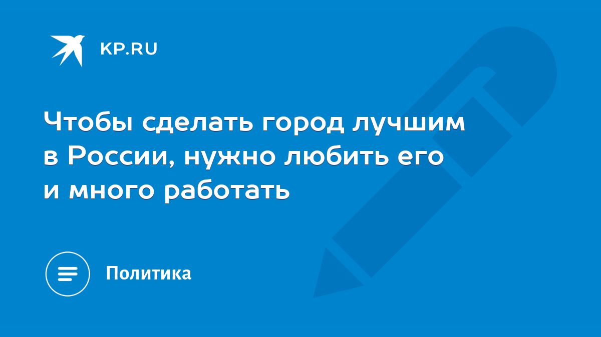 Чтобы сделать город лучшим в России, нужно любить его и много работать -  KP.RU