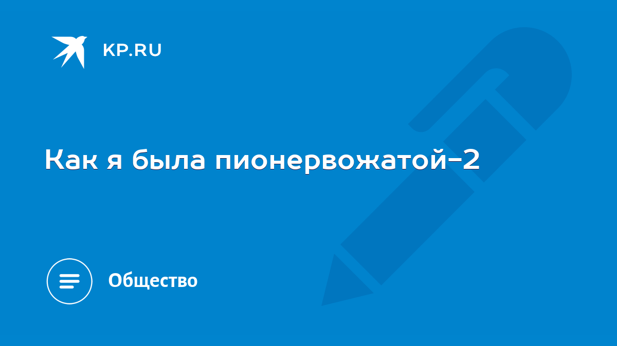 Как я была пионервожатой-2 - KP.RU