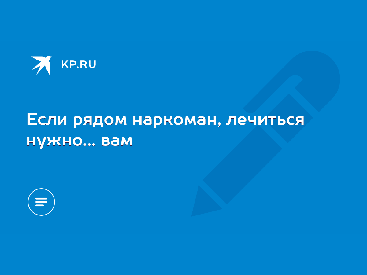 Если рядом наркоман, лечиться нужно... вам - KP.RU