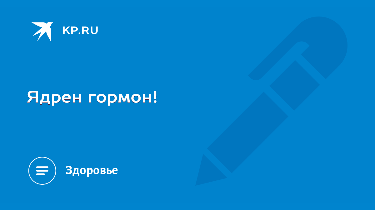 Ядрен гормон! - KP.RU