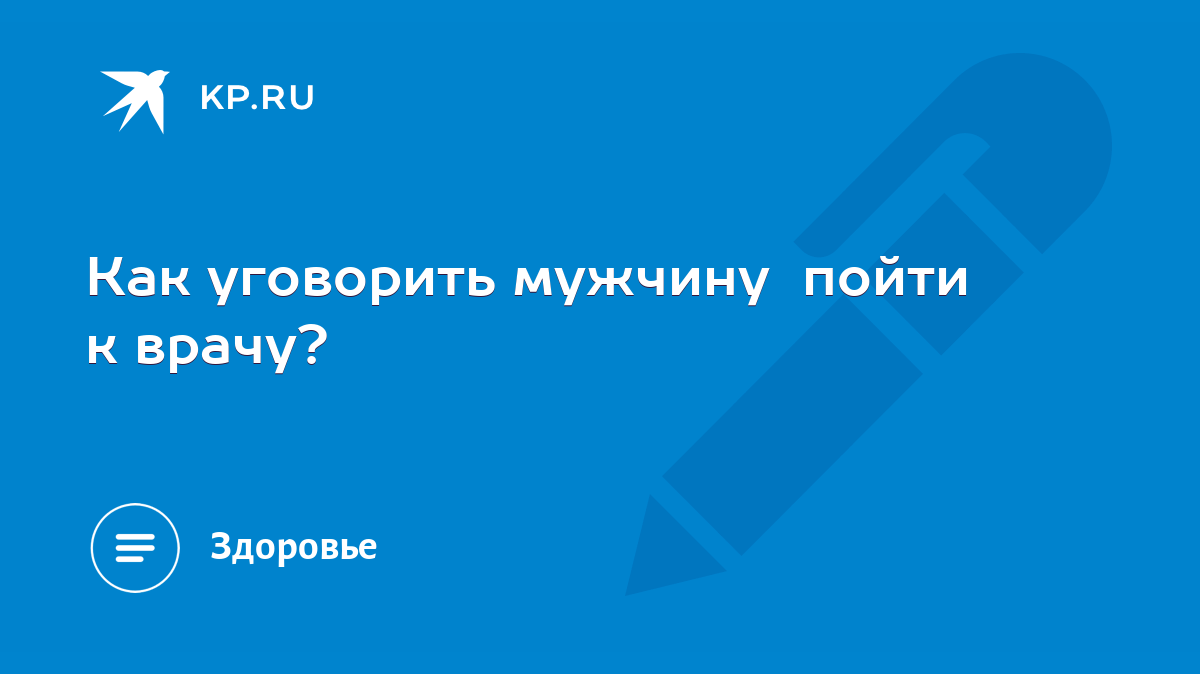 Как уговорить мужчину пойти к врачу? - KP.RU