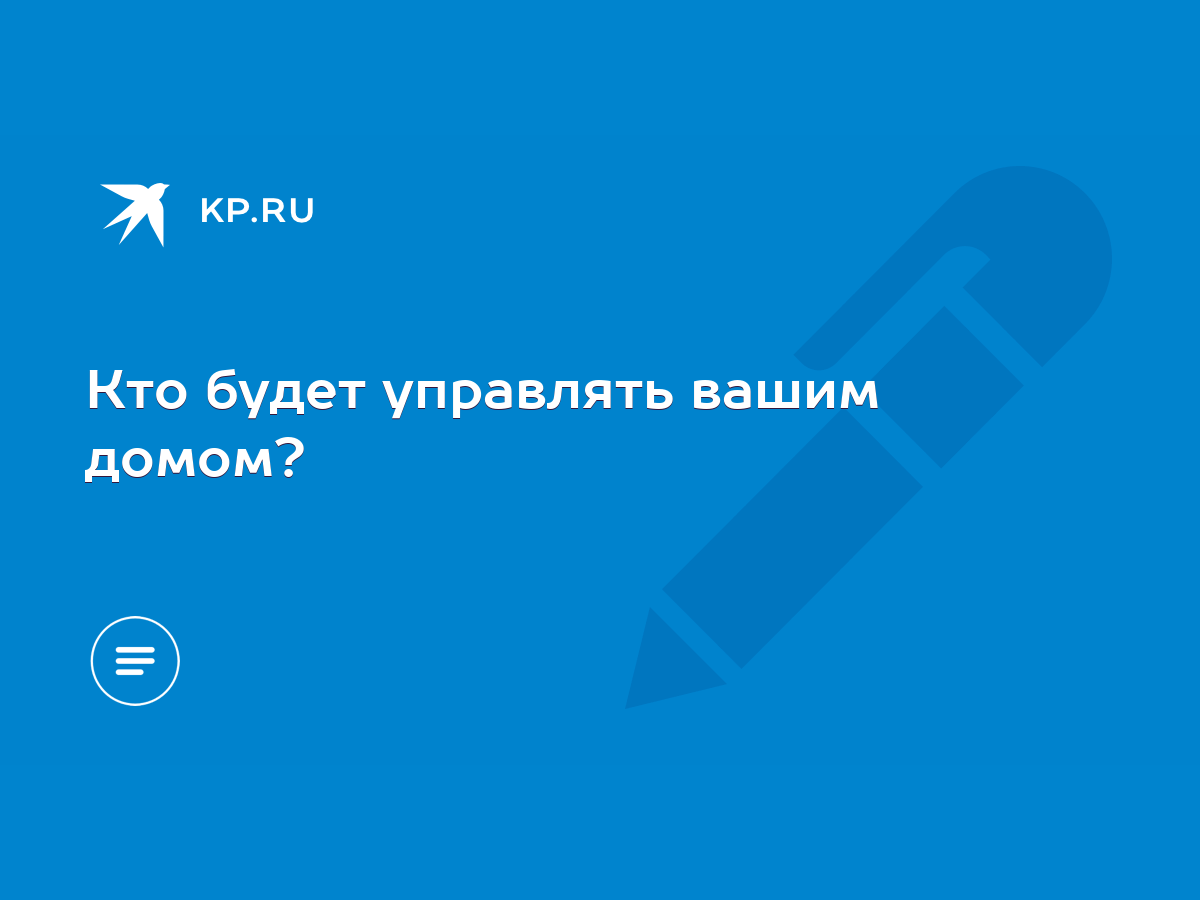 Кто будет управлять вашим домом? - KP.RU