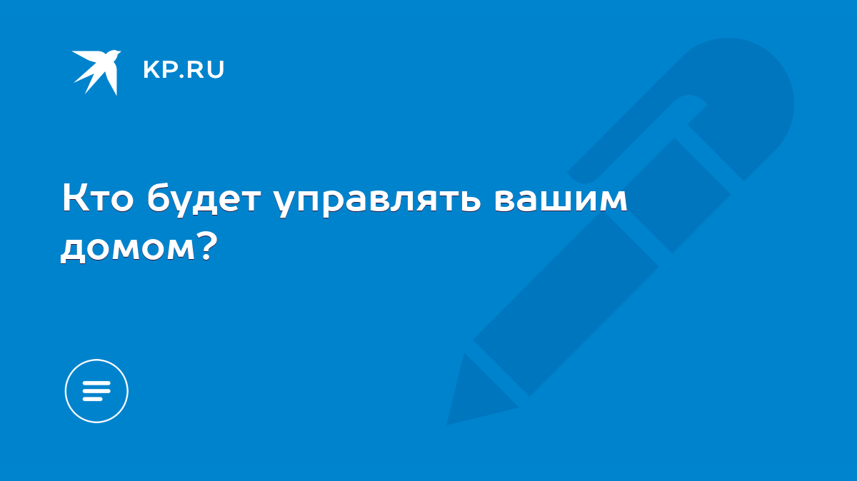 Кто будет управлять вашим домом? - KP.RU