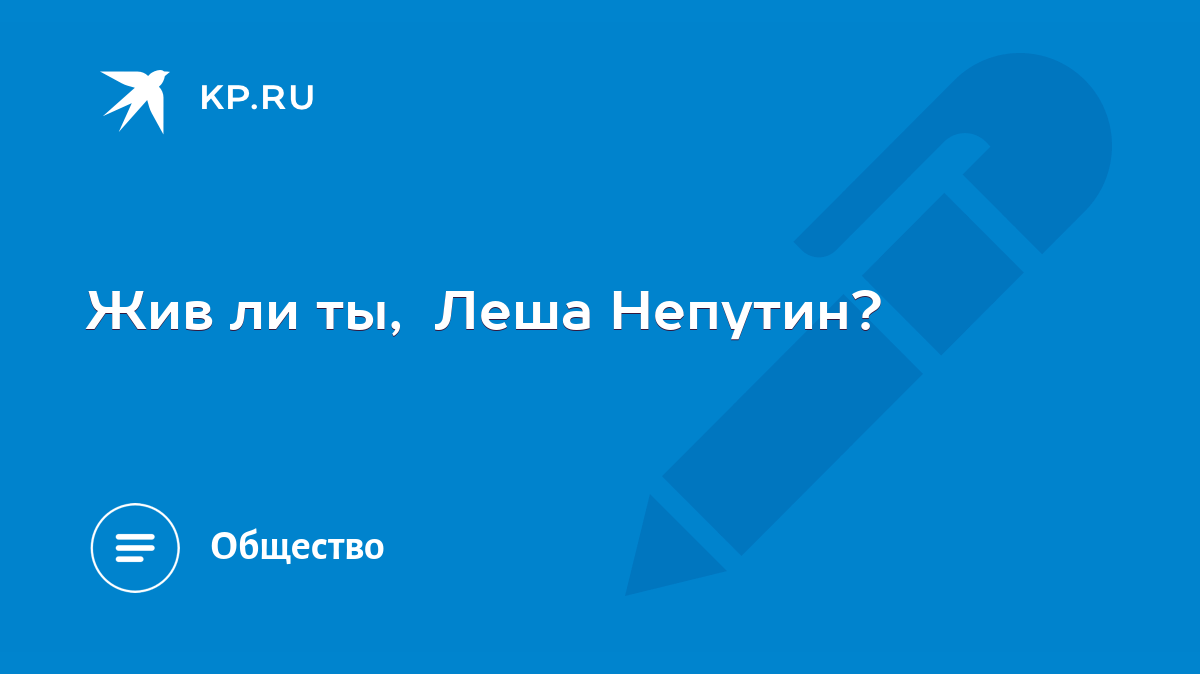 Жив ли ты, Леша Непутин? - KP.RU