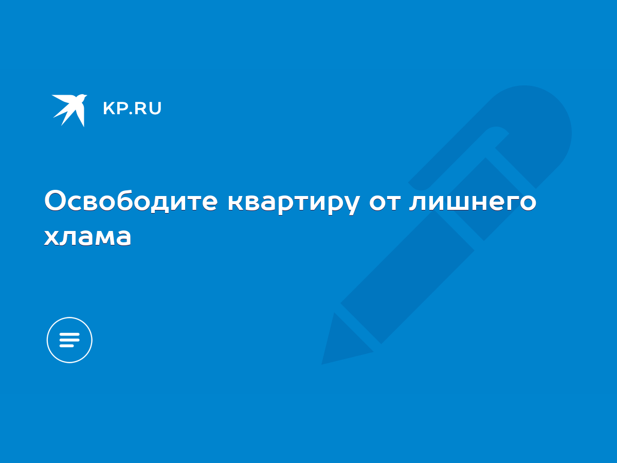 Освободите квартиру от лишнего хлама - KP.RU