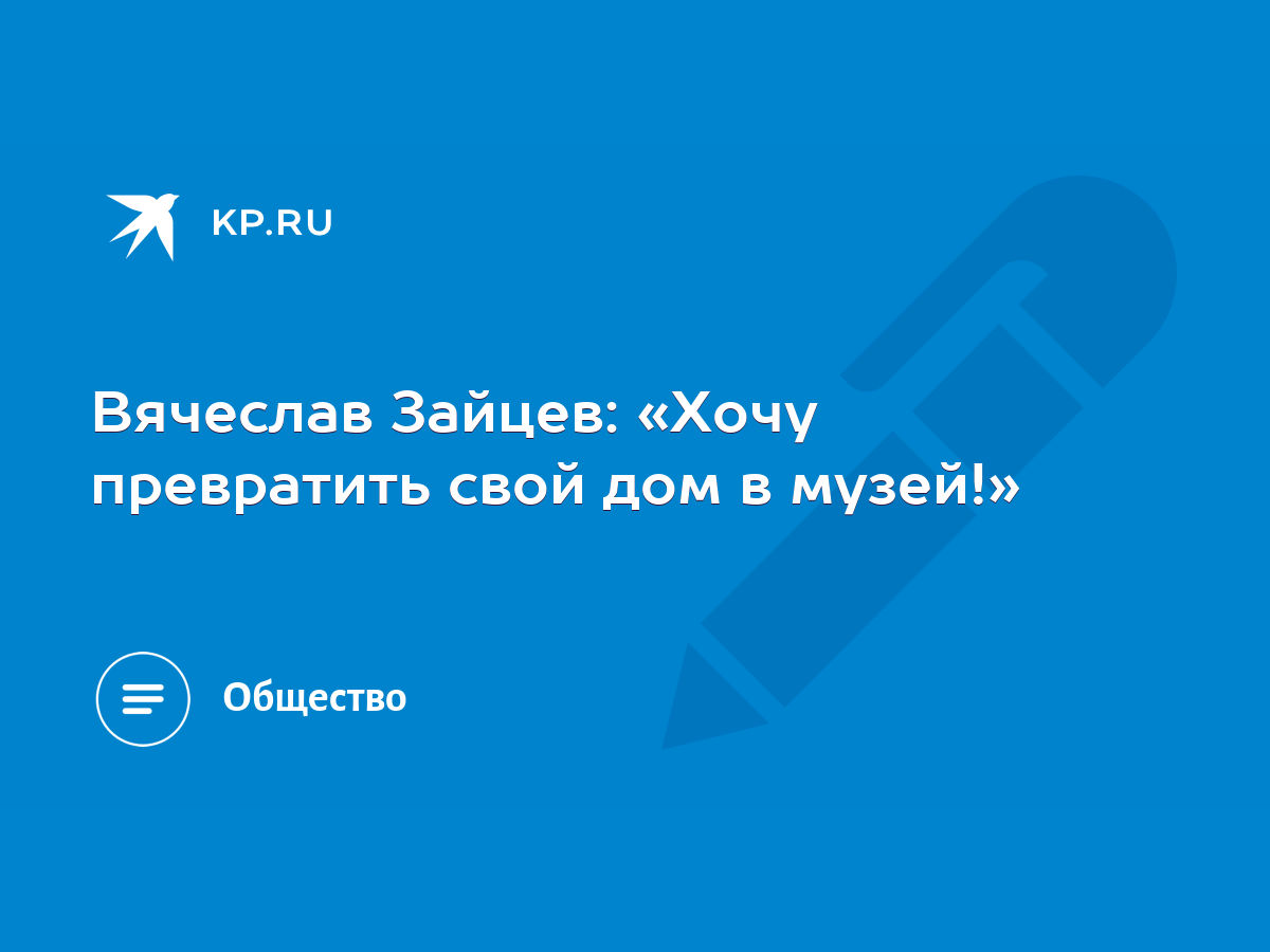 Вячеслав Зайцев: «Хочу превратить свой дом в музей!» - KP.RU