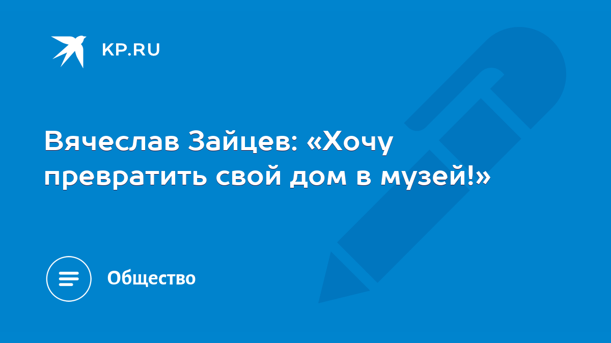 Вячеслав Зайцев: «Хочу превратить свой дом в музей!» - KP.RU