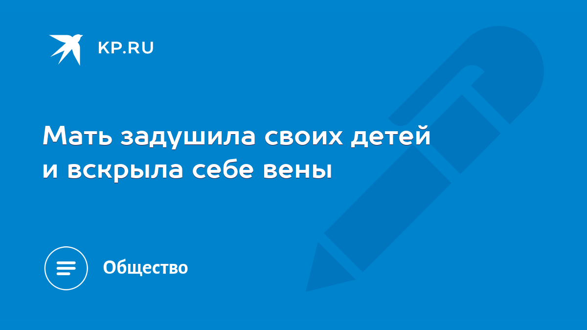 Мать задушила своих детей и вскрыла себе вены - KP.RU