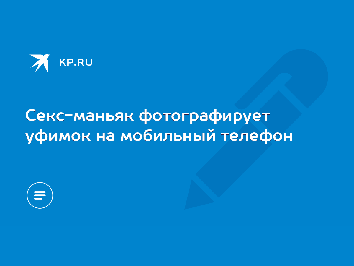 Секс-маньяк фотографирует уфимок на мобильный телефон - KP.RU