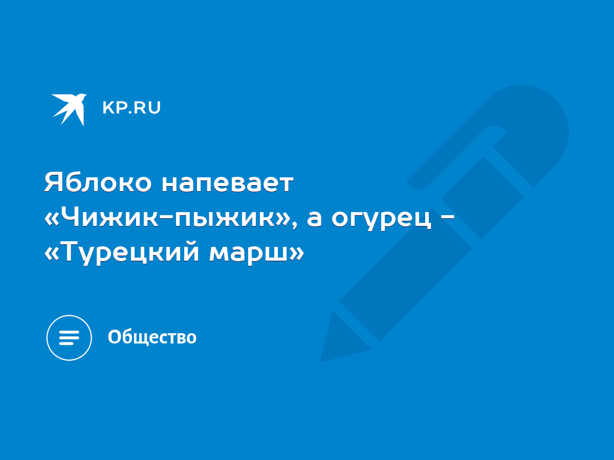 Яблоко напевает «Чижик-пыжик», а огурец - «Турецкий марш» - KP.RU