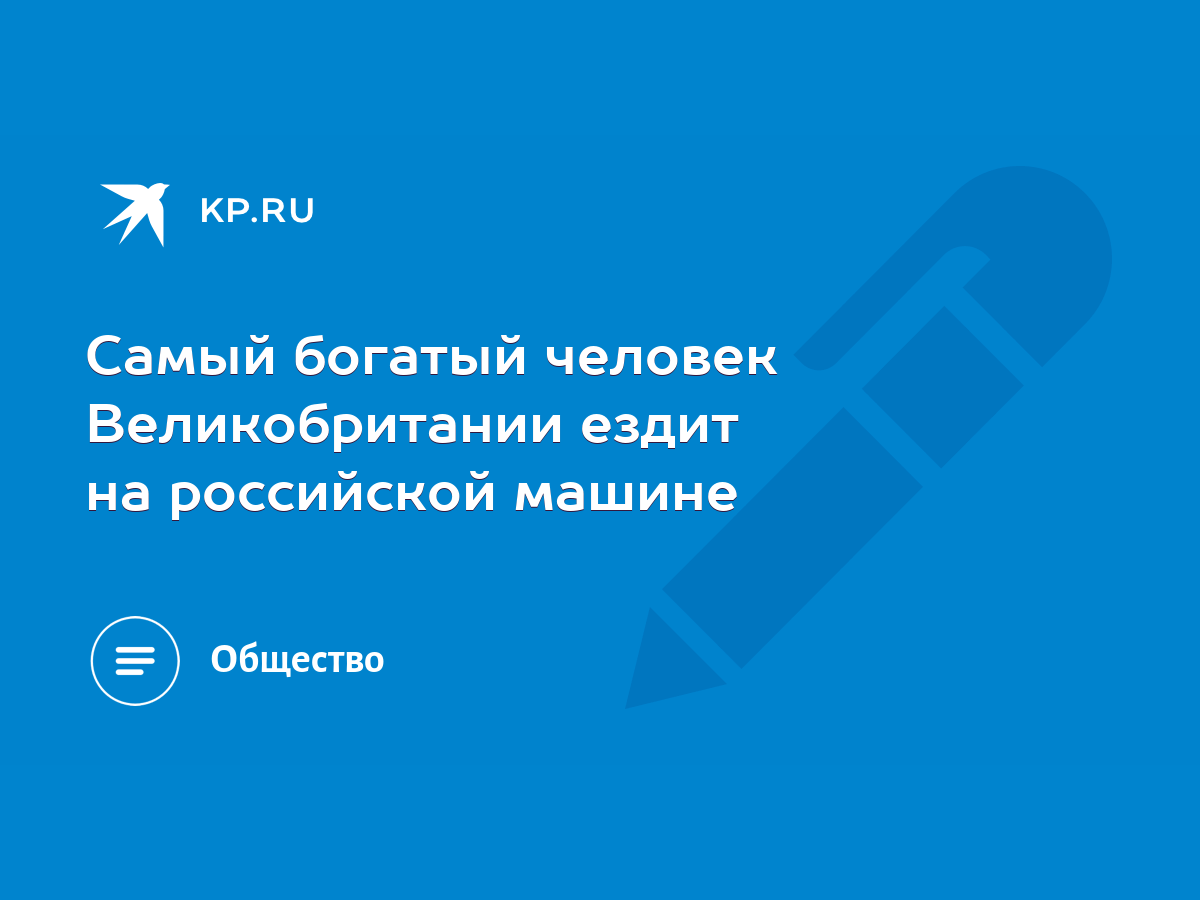 Самый богатый человек Великобритании ездит на российской машине - KP.RU