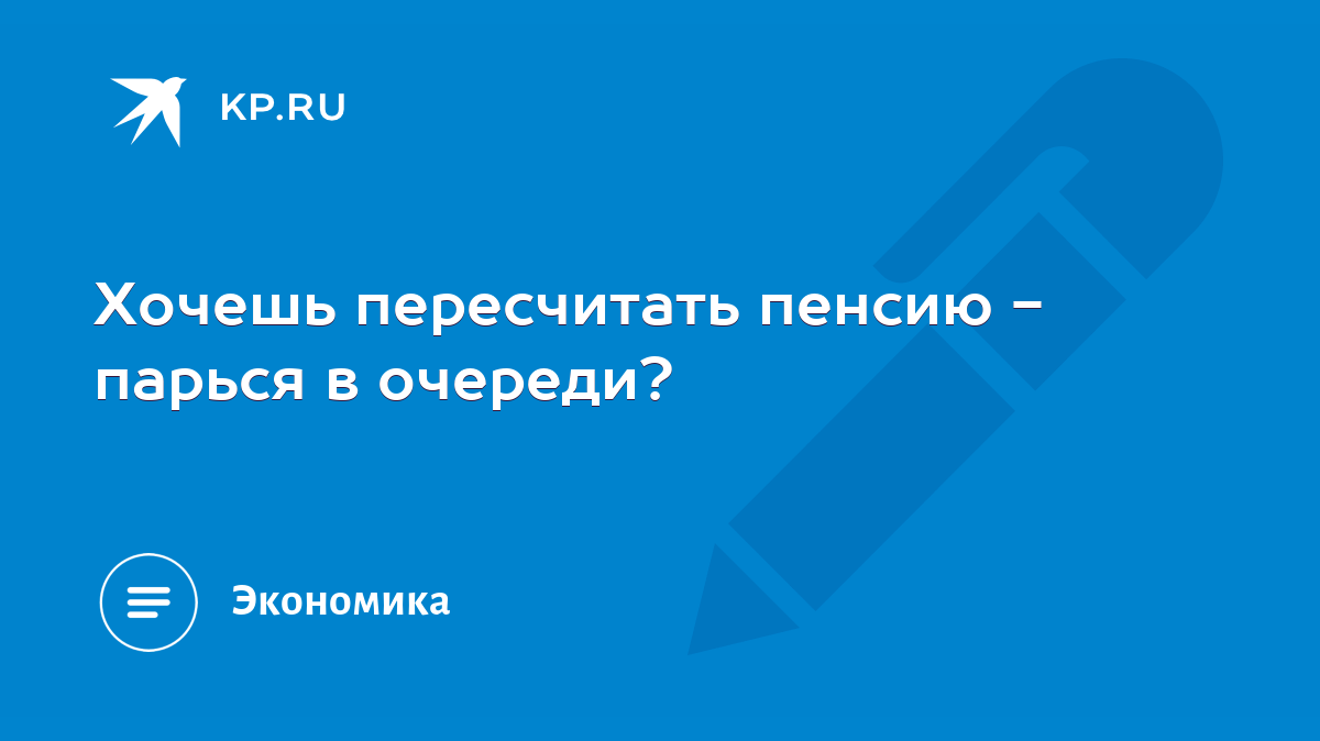 Хочешь пересчитать пенсию - парься в очереди? - KP.RU