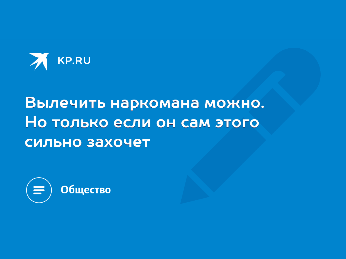 Вылечить наркомана можно. Но только если он сам этого сильно захочет - KP.RU