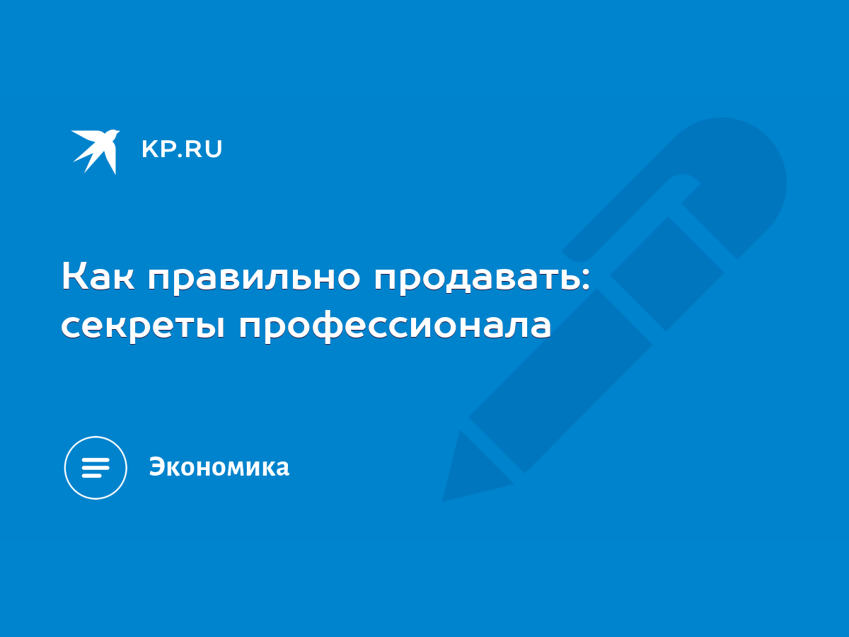 Как правильно продавать: секреты профессионала - KP.RU