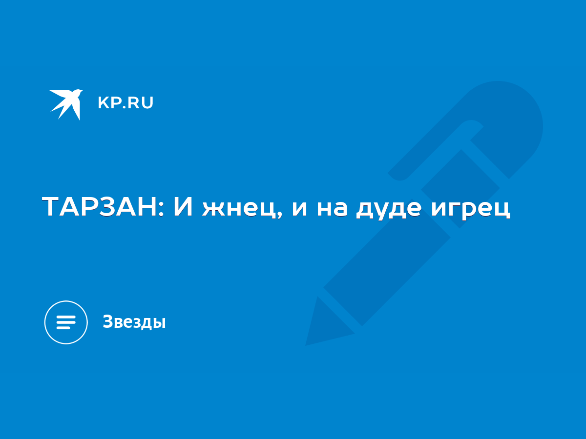 ТАРЗАН: И жнец, и на дуде игрец - KP.RU