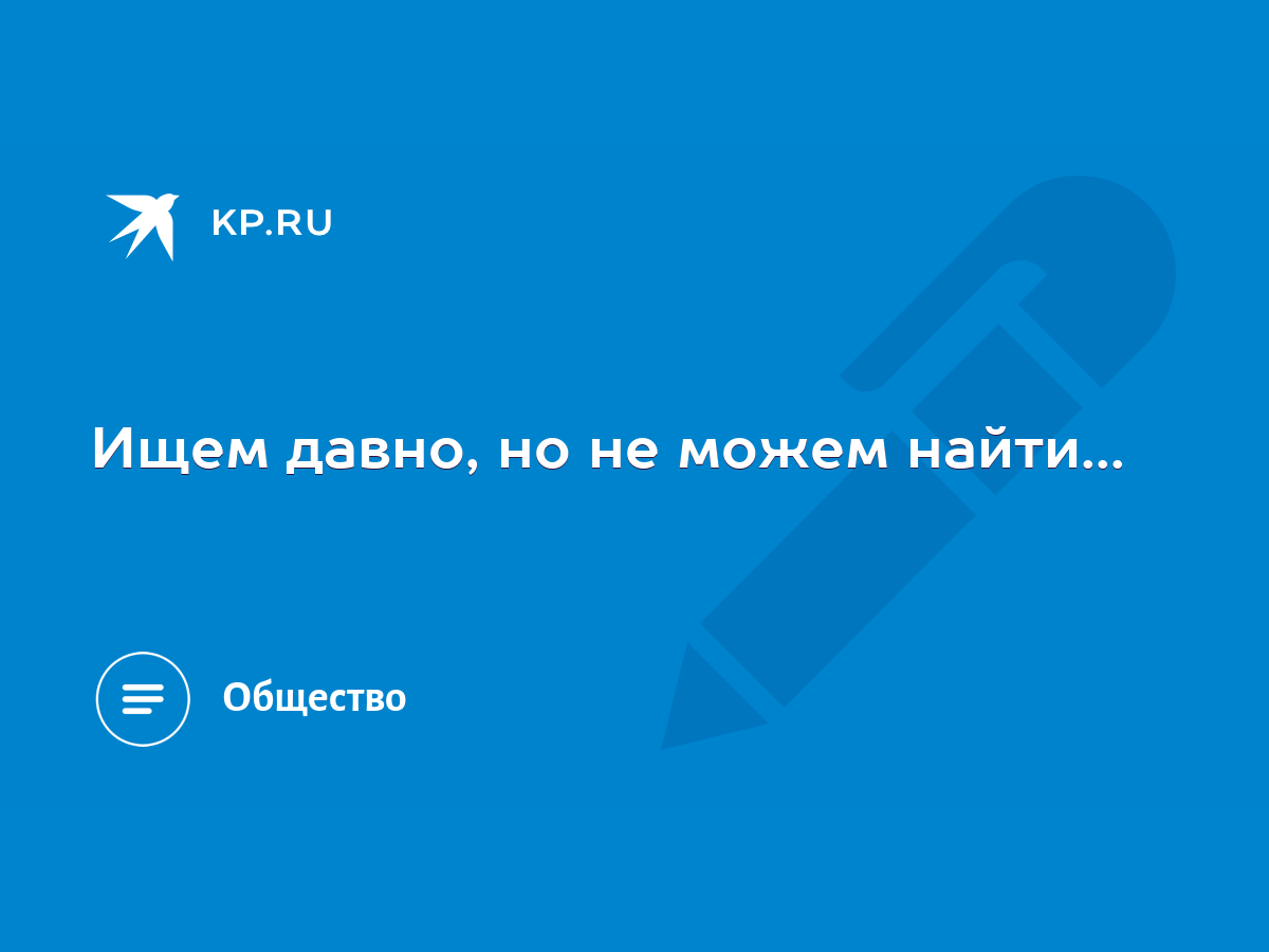 Ищем давно, но не можем найти... - KP.RU