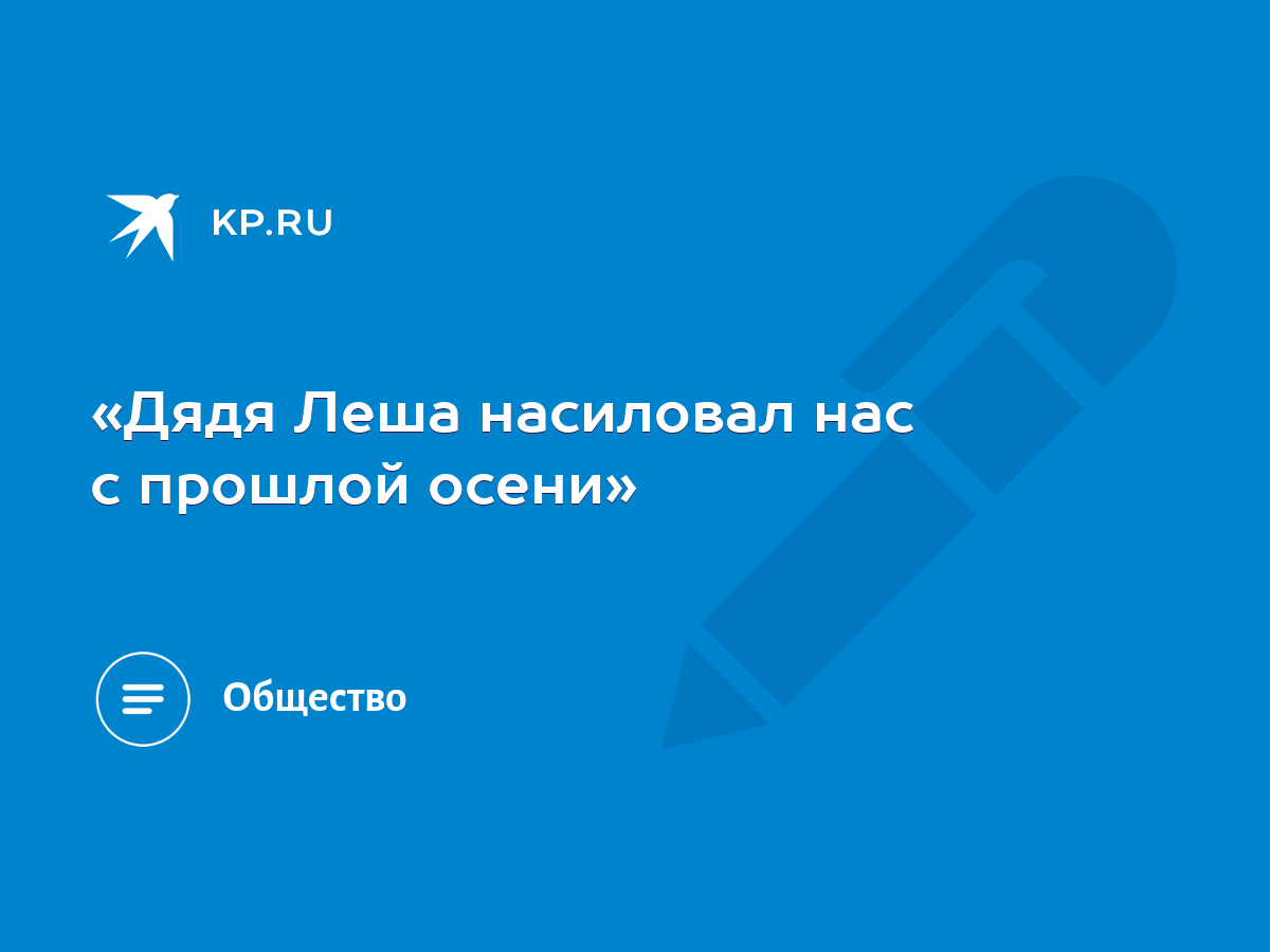 Дядя Леша насиловал нас с прошлой осени» - KP.RU