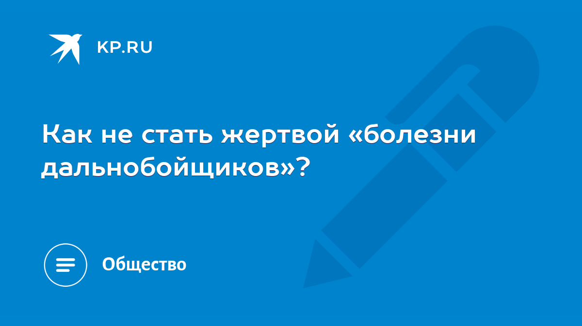 Как не стать жертвой «болезни дальнобойщиков»? - KP.RU