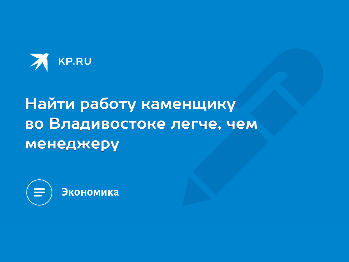 Найти работу каменщику во Владивостоке легче, чем менеджеру - KP.RU