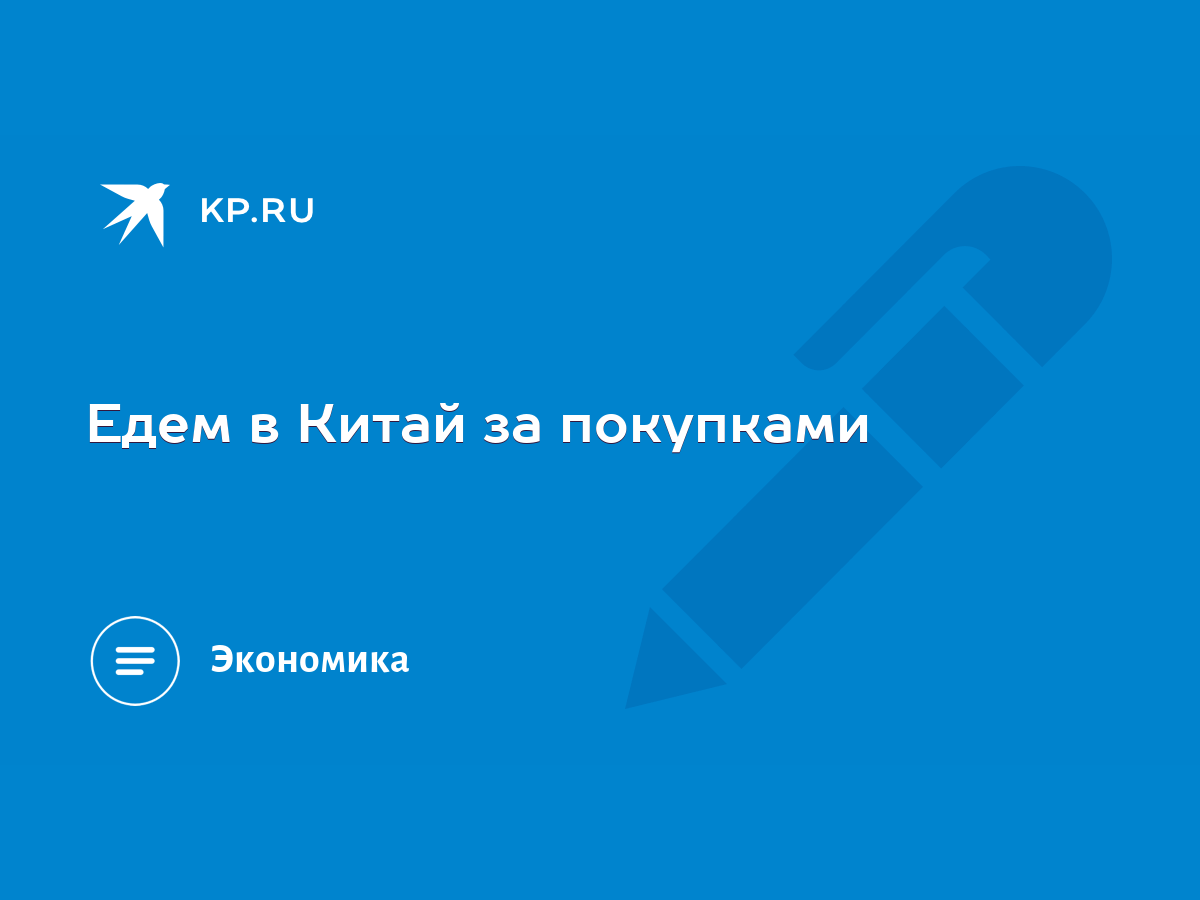 Едем в Китай за покупками - KP.RU