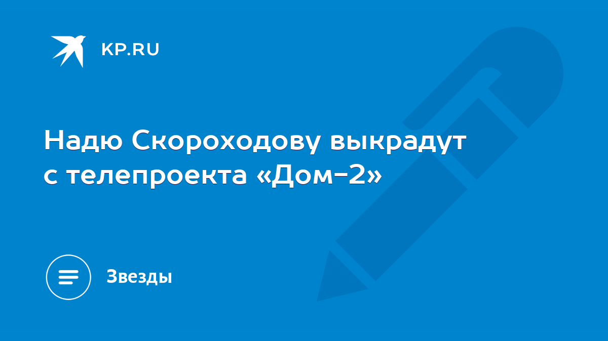 Надю Скороходову выкрадут с телепроекта «Дом-2» - KP.RU