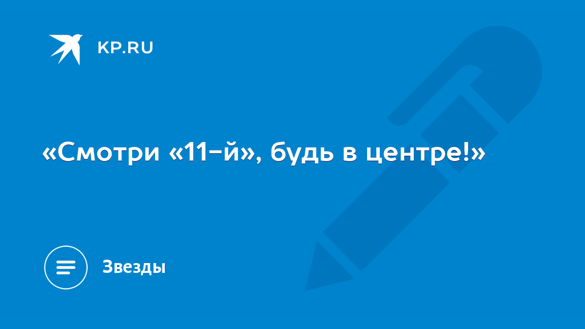 Смотри «11-й», будь в центре!» - KP.RU