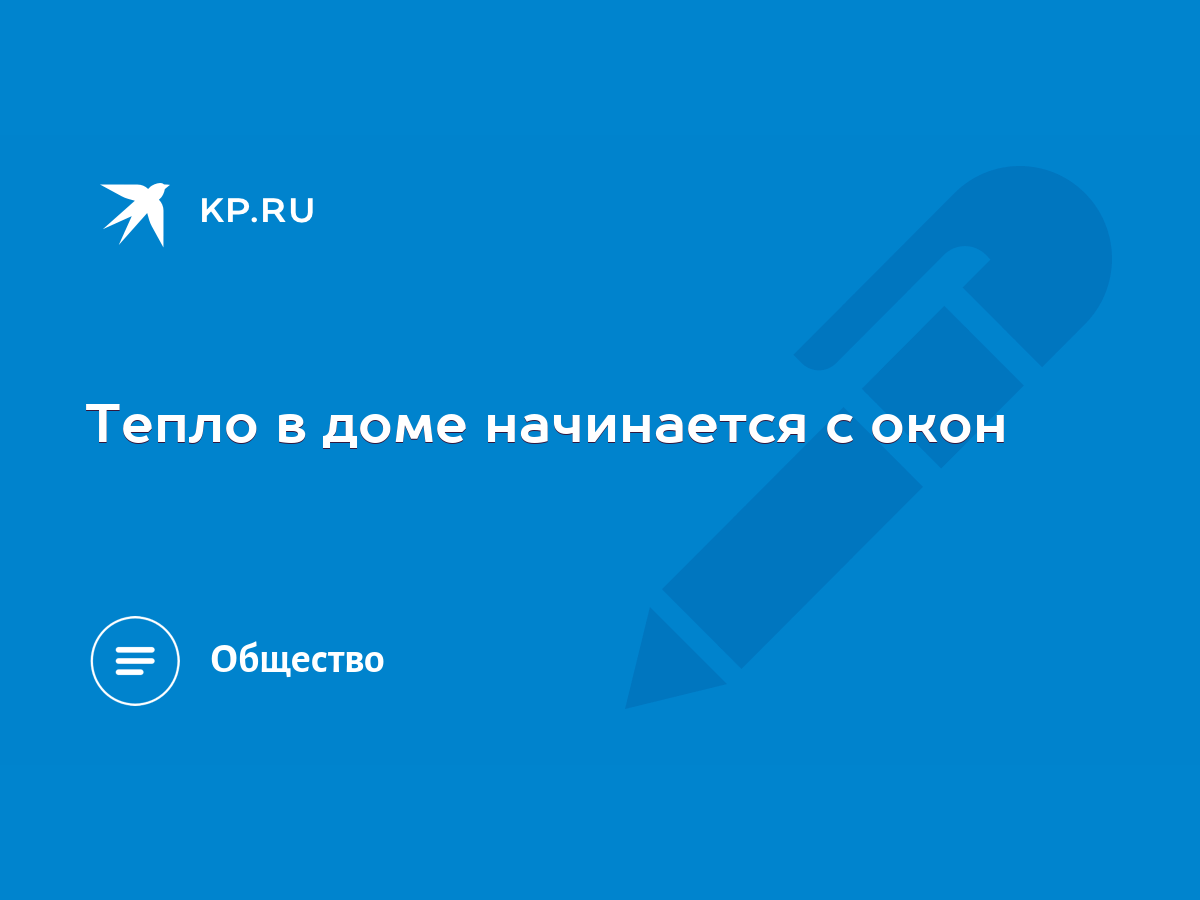 Тепло в доме начинается с окон - KP.RU