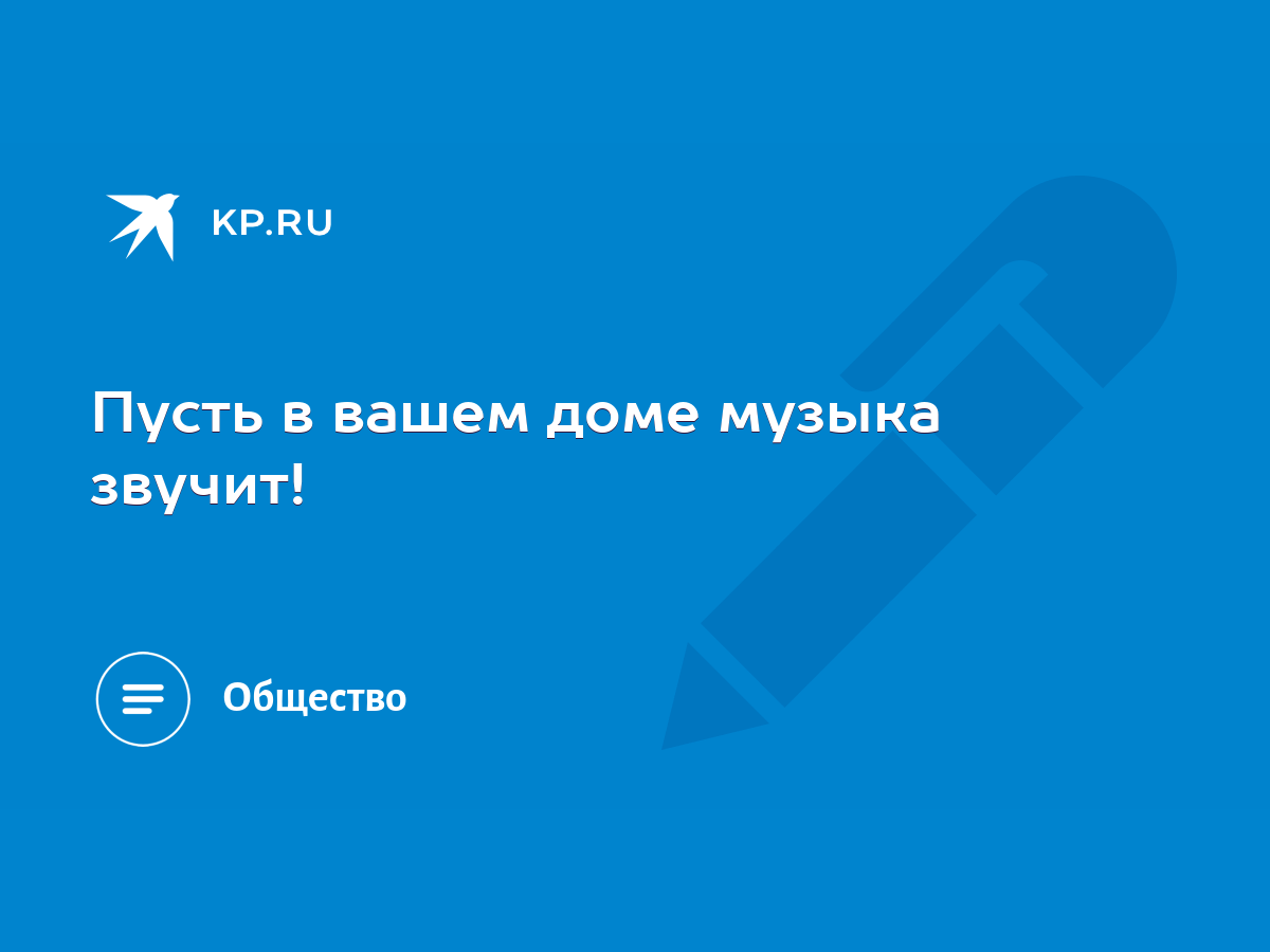 Пусть в вашем доме музыка звучит! - KP.RU