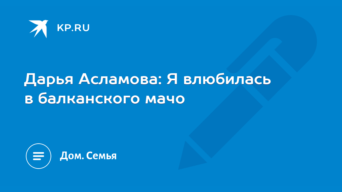 Дарья Асламова: Я влюбилась в балканского мачо - KP.RU