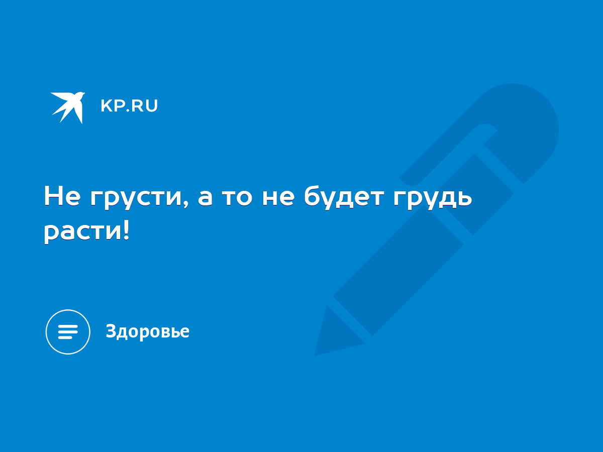 Не грусти, а то не будет грудь расти! - KP.RU