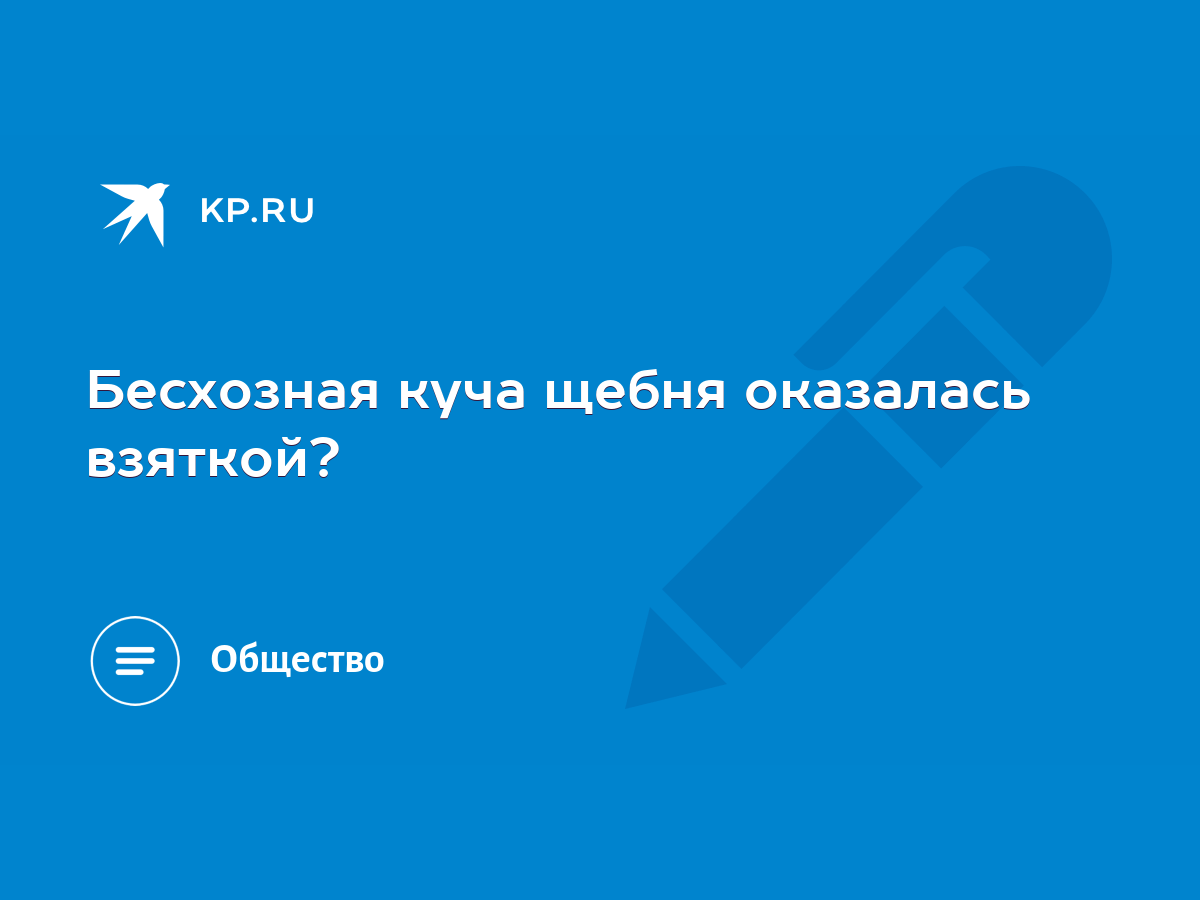 Бесхозная куча щебня оказалась взяткой? - KP.RU