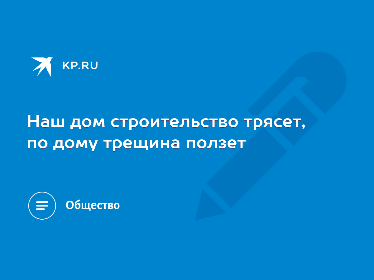 Наш дом строительство трясет, по дому трещина ползет - KP.RU