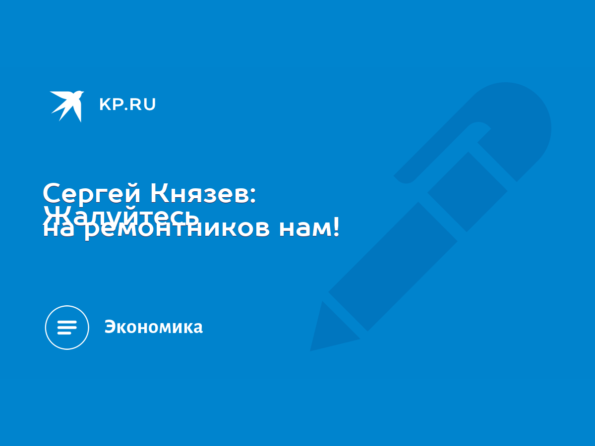 Сергей Князев: Жалуйтесь на ремонтников нам! - KP.RU