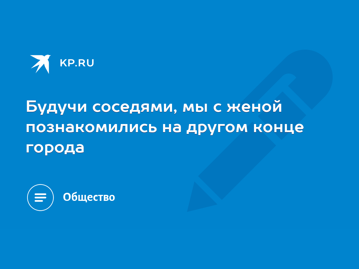 Будучи соседями, мы с женой познакомились на другом конце города - KP.RU