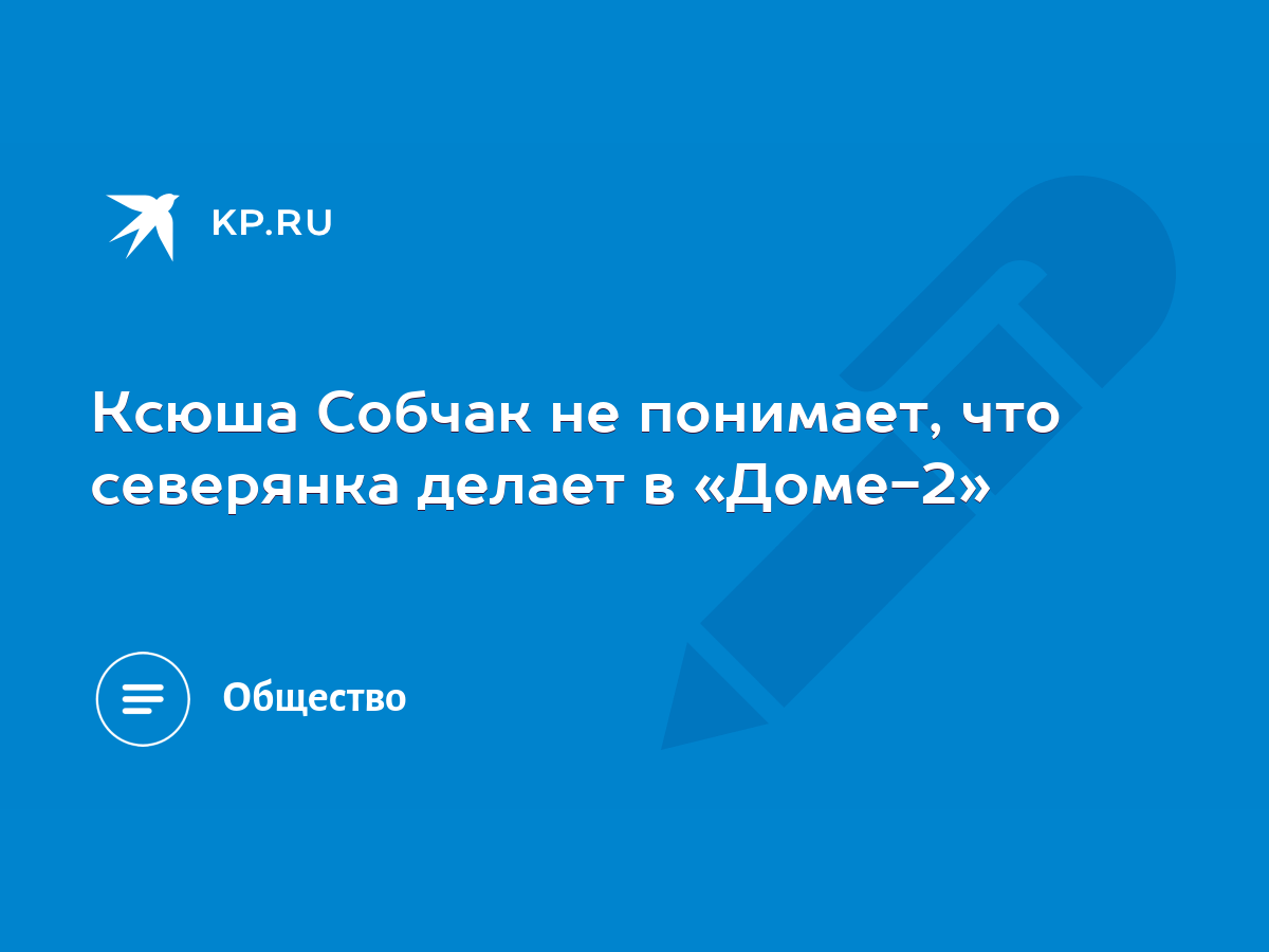 Ксюша Собчак не понимает, что северянка делает в «Доме-2» - KP.RU