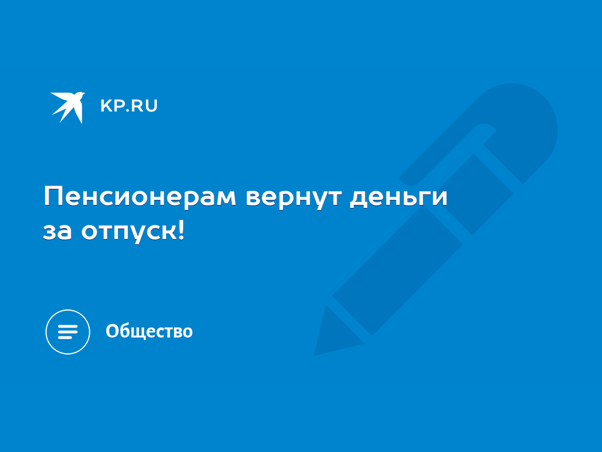 Пенсионерам вернут деньги за отпуск! - KP.RU