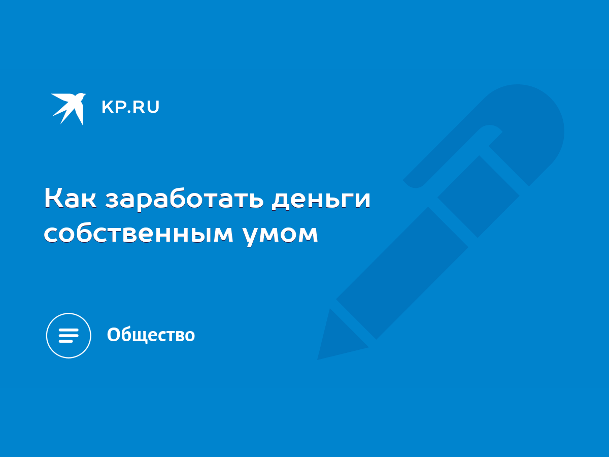 Как заработать деньги собственным умом - KP.RU