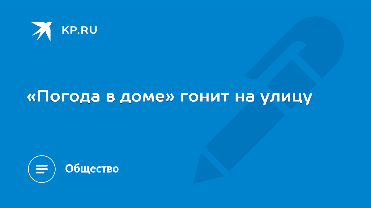 Погода в доме» гонит на улицу - KP.RU