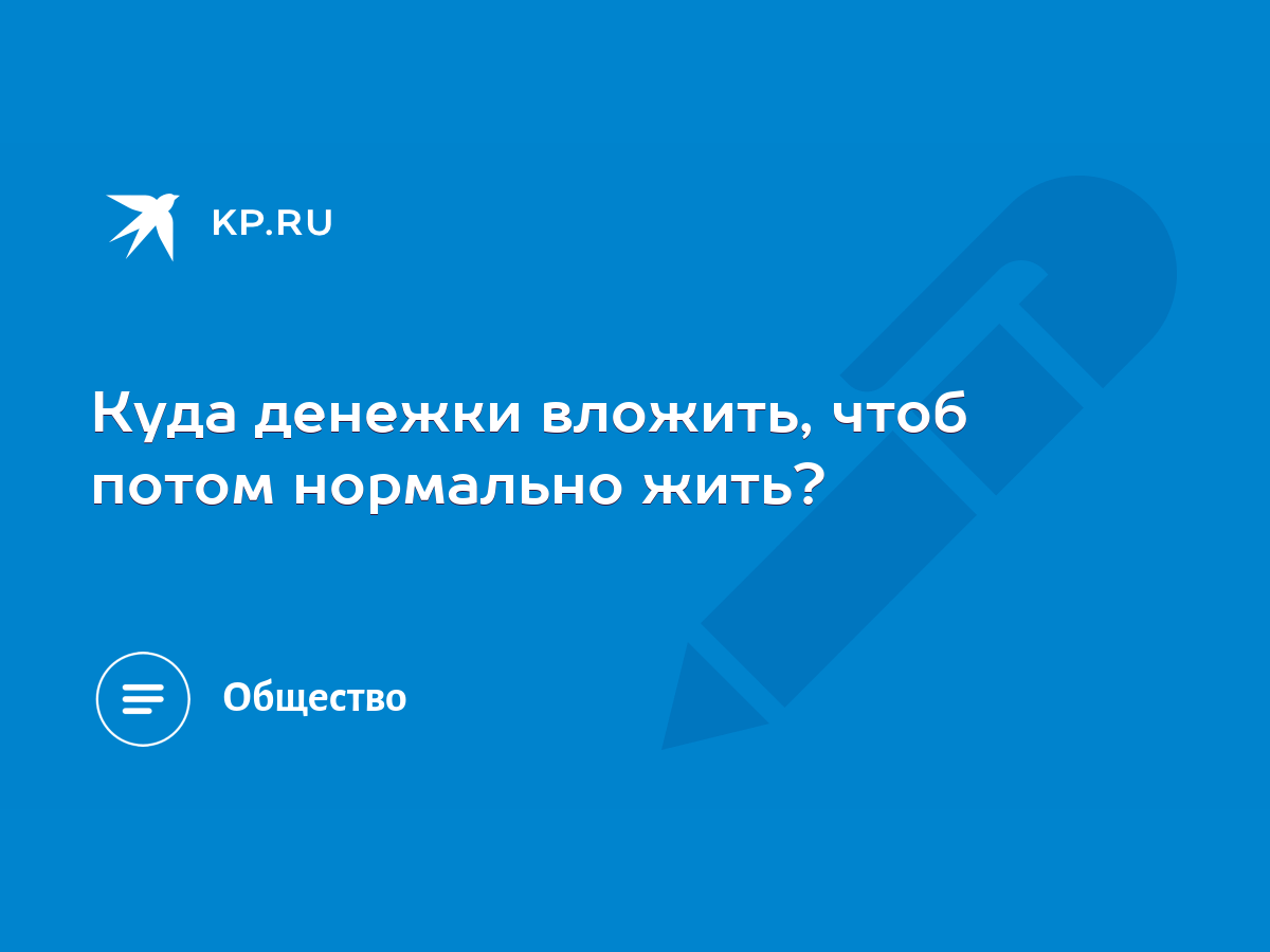 Куда денежки вложить, чтоб потом нормально жить? - KP.RU