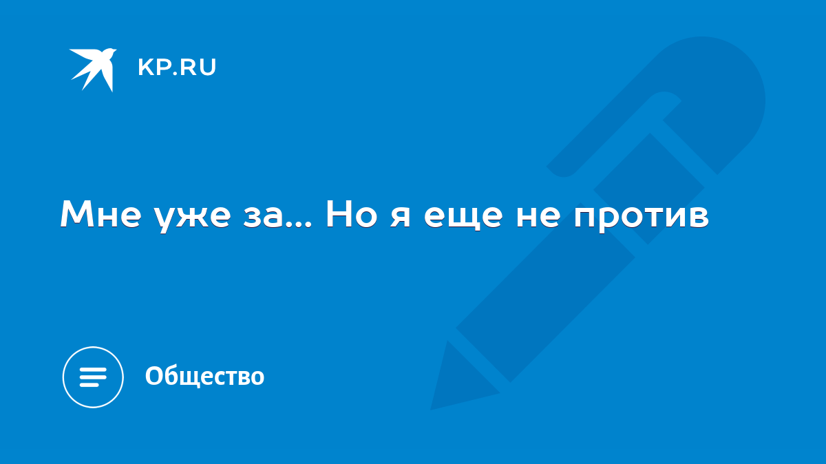 Мне уже за... Но я еще не против - KP.RU