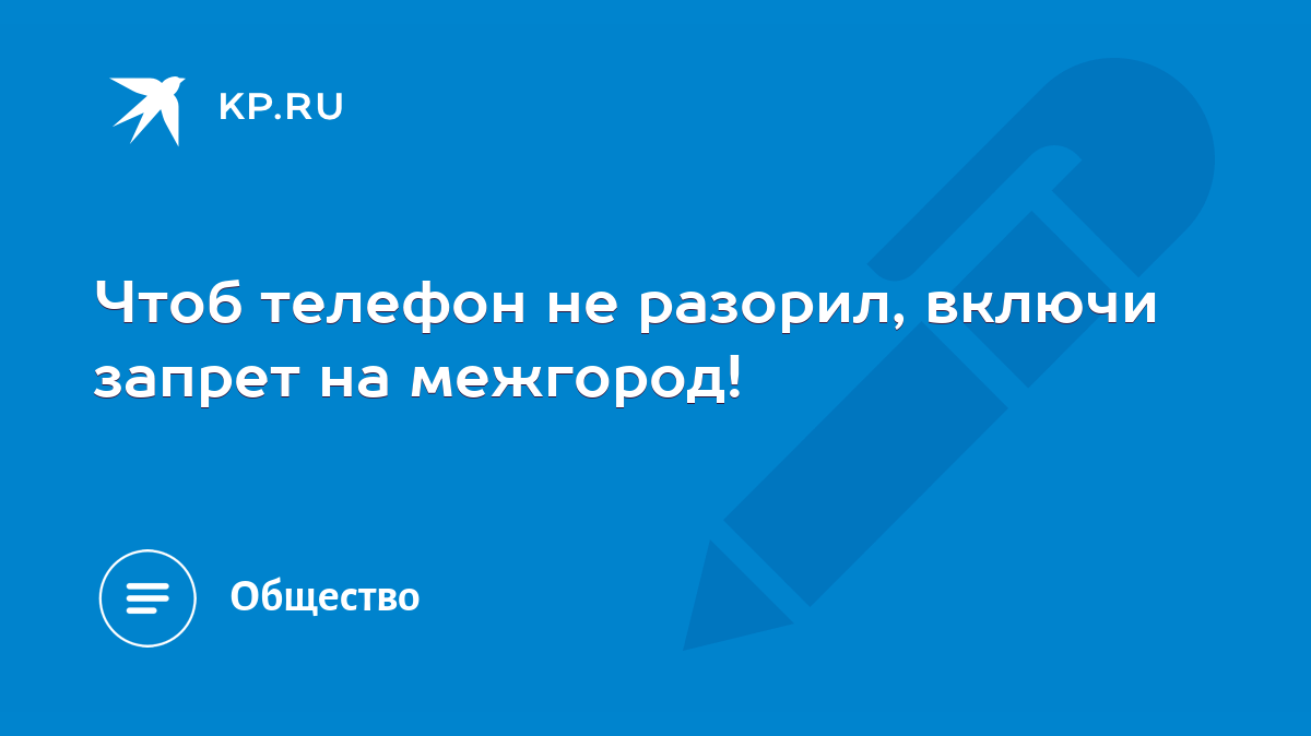 Чтоб телефон не разорил, включи запрет на межгород! - KP.RU