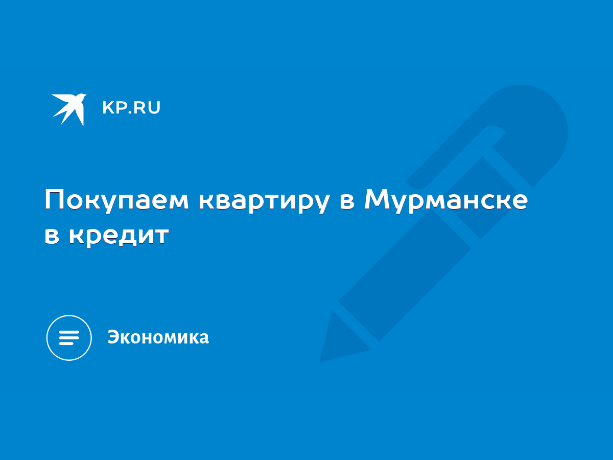 Покупаем квартиру в Мурманске в кредит - KP.RU