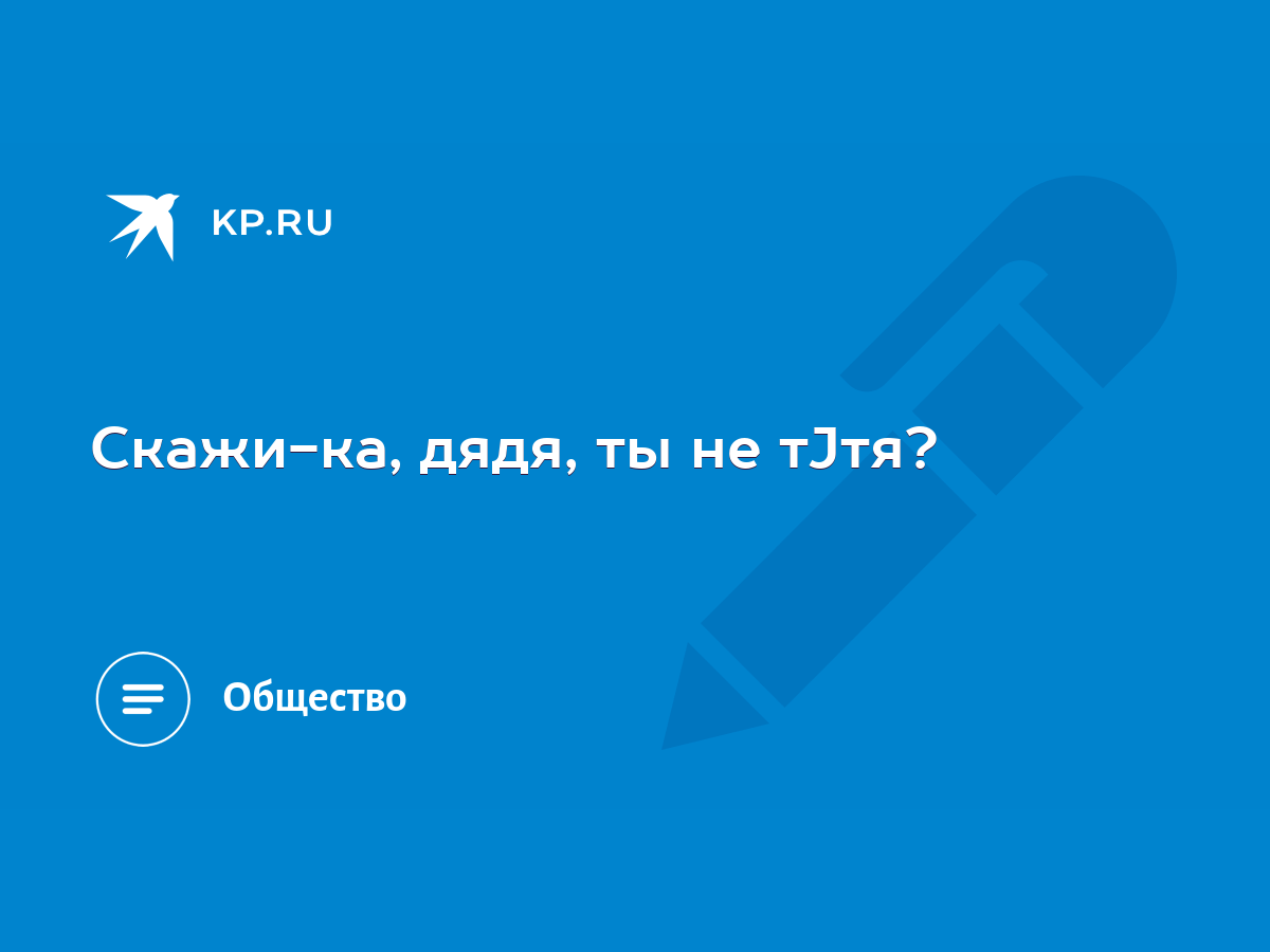 Скажи-ка, дядя, ты не тЈтя? - KP.RU