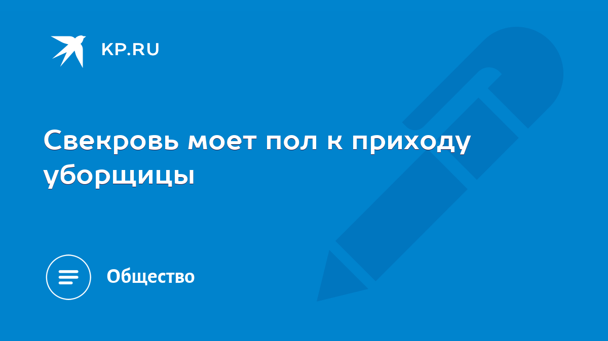 Свекровь моет пол к приходу уборщицы - KP.RU